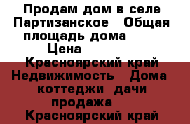 Продам дом в селе Партизанское › Общая площадь дома ­ 60 › Цена ­ 1.600. - Красноярский край Недвижимость » Дома, коттеджи, дачи продажа   . Красноярский край